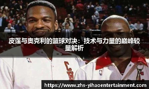 皮蓬与奥克利的篮球对决：技术与力量的巅峰较量解析